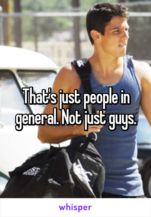 That's just people in general. Not just guys.