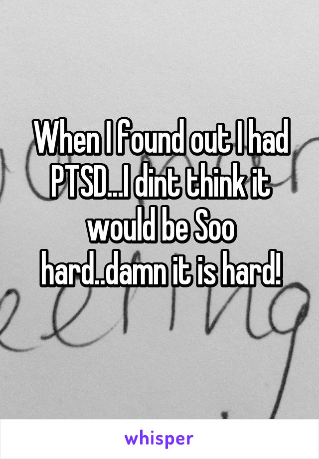 When I found out I had PTSD...I dint think it would be Soo hard..damn it is hard!
