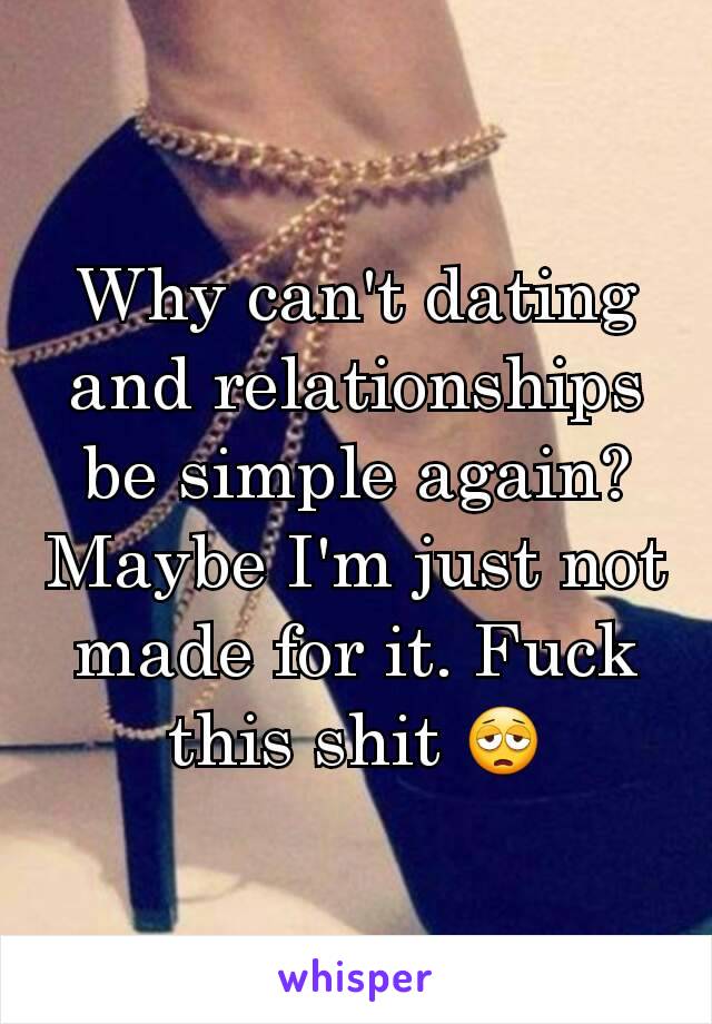 Why can't dating and relationships be simple again? Maybe I'm just not made for it. Fuck this shit 😩