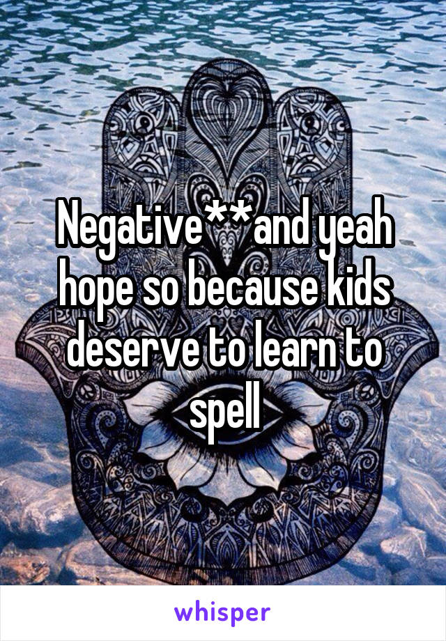 Negative**and yeah hope so because kids deserve to learn to spell