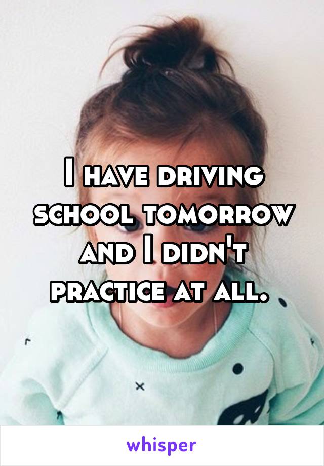 I have driving school tomorrow and I didn't practice at all. 