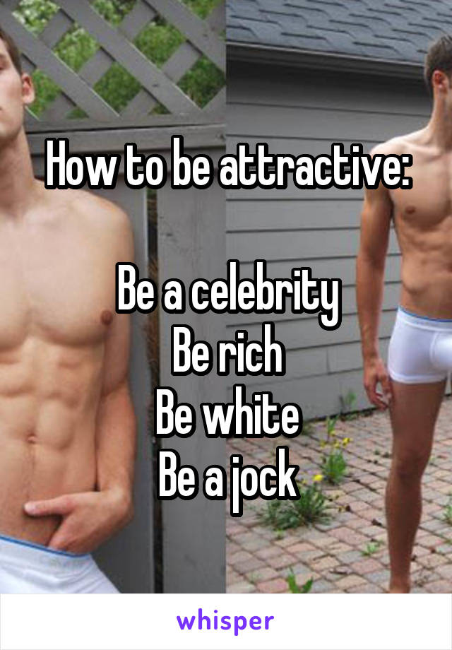 How to be attractive:

Be a celebrity
Be rich
Be white
Be a jock