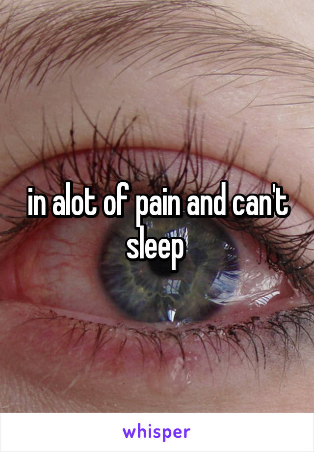 in alot of pain and can't sleep 