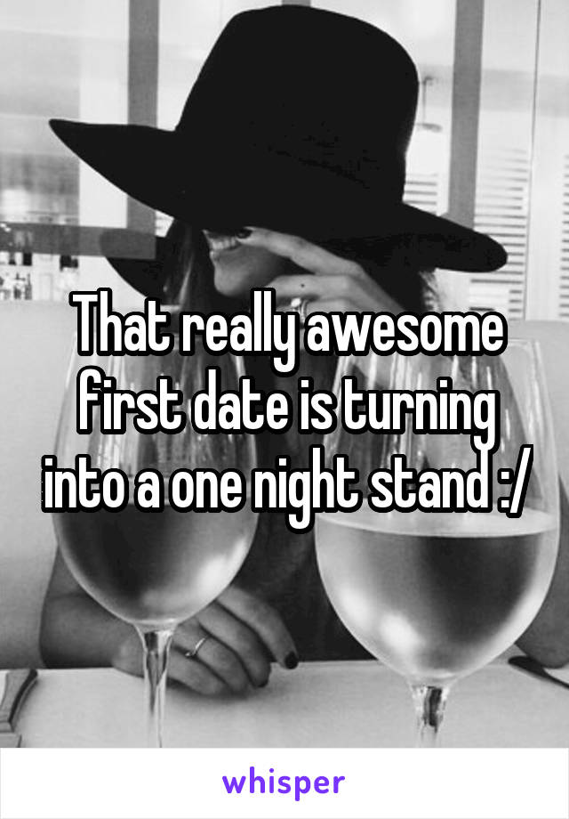 That really awesome first date is turning into a one night stand :/