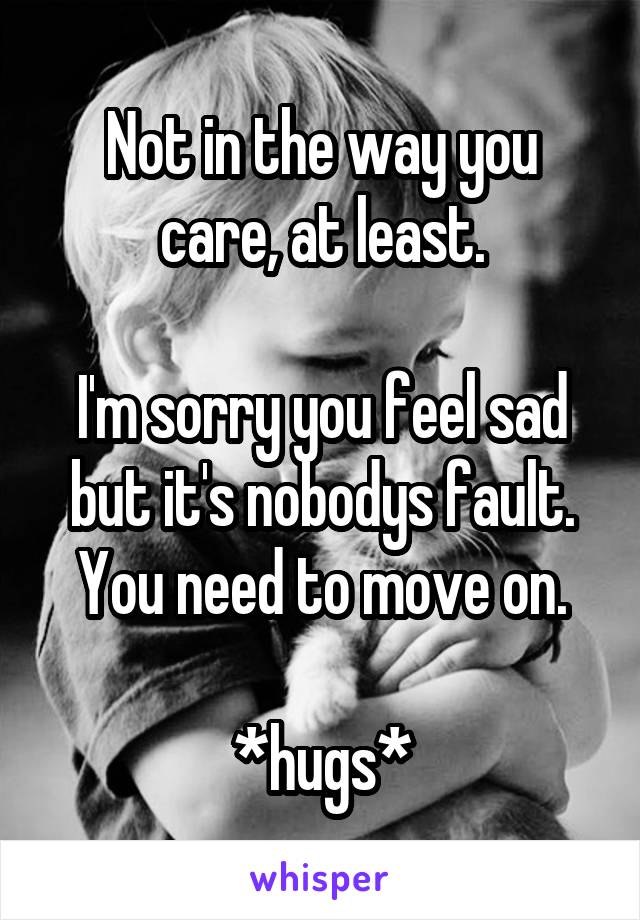 Not in the way you care, at least.

I'm sorry you feel sad but it's nobodys fault. You need to move on.

*hugs*