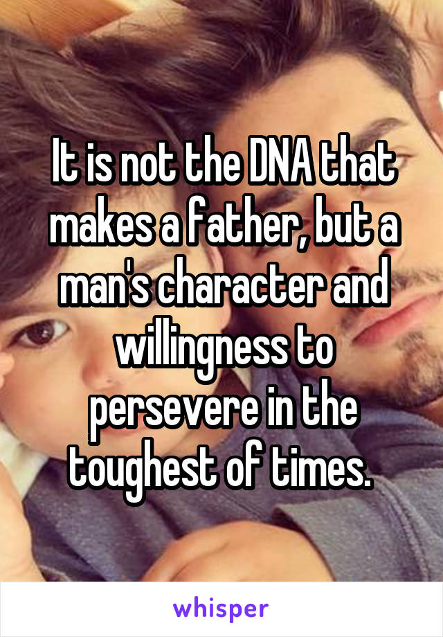 It is not the DNA that makes a father, but a man's character and willingness to persevere in the toughest of times. 