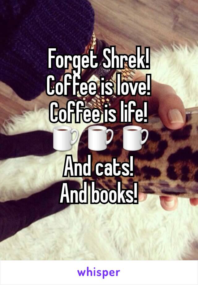 Forget Shrek!
Coffee is love!
Coffee is life!
☕☕☕
And cats!
And books!