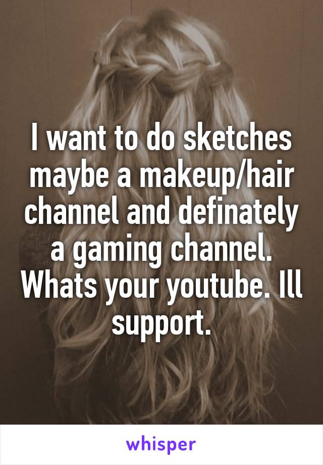 I want to do sketches maybe a makeup/hair channel and definately a gaming channel. Whats your youtube. Ill support.
