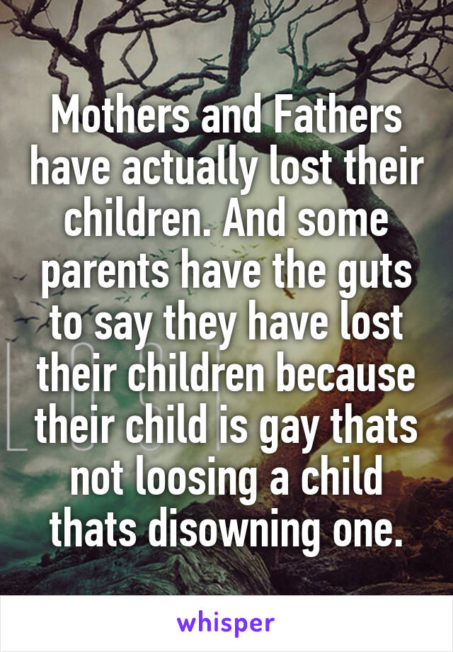 Mothers and Fathers have actually lost their children. And some parents have the guts to say they have lost their children because their child is gay thats not loosing a child thats disowning one.