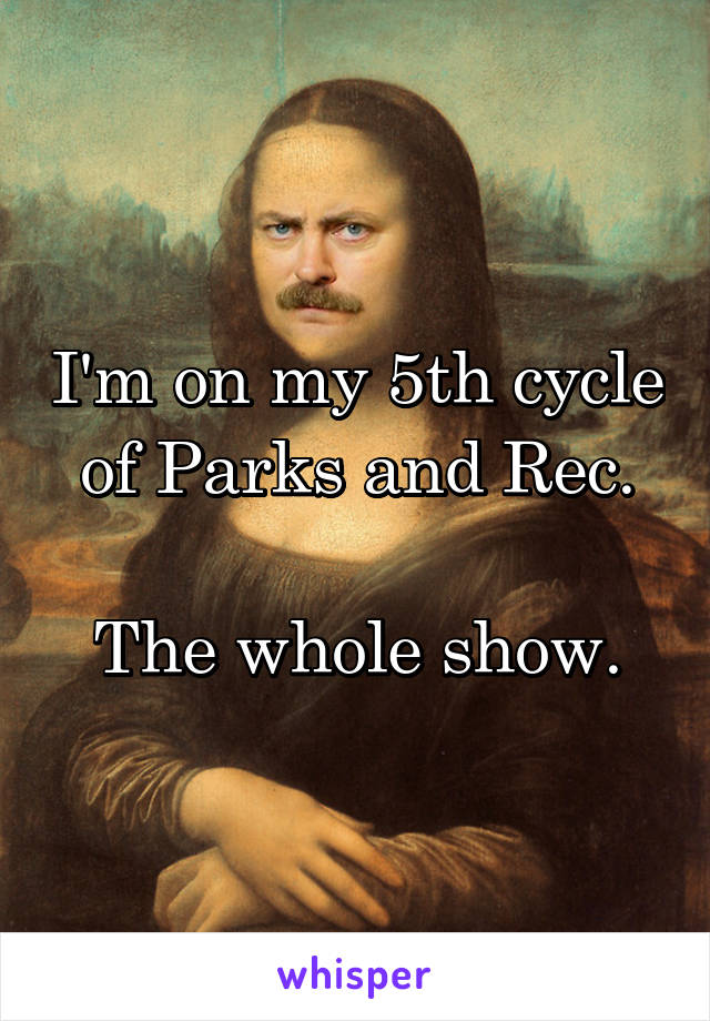 I'm on my 5th cycle of Parks and Rec.

The whole show.