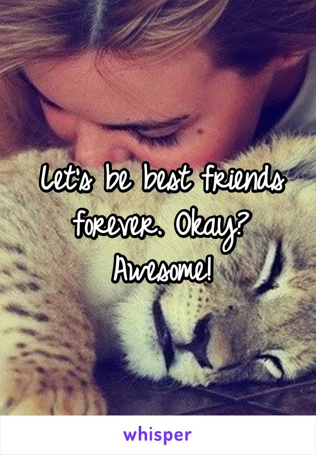 Let's be best friends forever. Okay? Awesome!