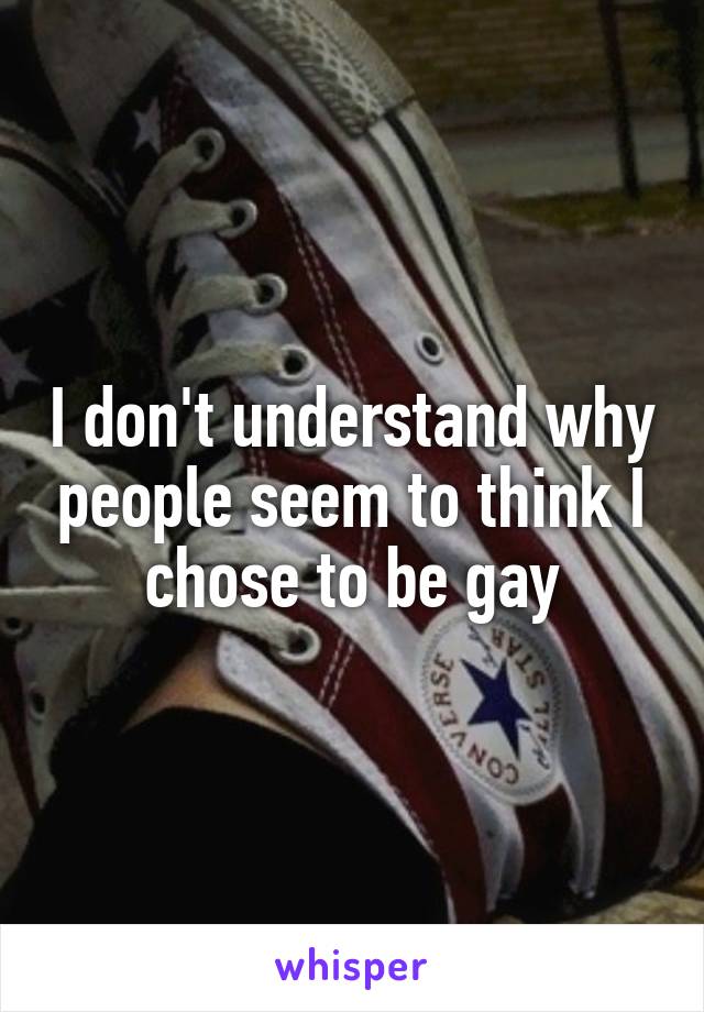 I don't understand why people seem to think I chose to be gay