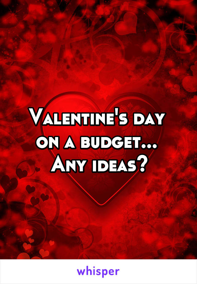 Valentine's day 
on a budget... 
Any ideas?
