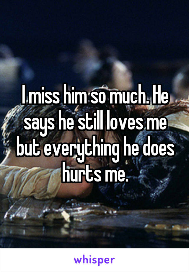I miss him so much. He says he still loves me but everything he does hurts me.