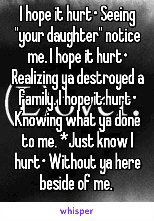 I hope it hurt• Seeing "your daughter" notice me. I hope it hurt• Realizing ya destroyed a family. I hope it hurt• Knowing what ya done to me. *Just know I hurt• Without ya here beside of me. 
