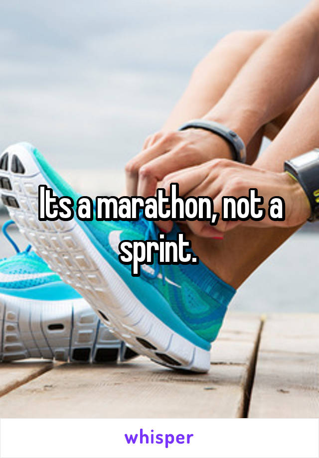 Its a marathon, not a sprint. 