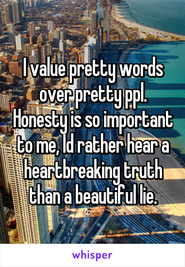 I value pretty words over pretty ppl. Honesty is so important to me, Id rather hear a heartbreaking truth than a beautiful lie.