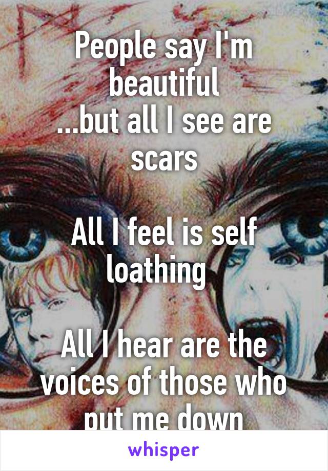 People say I'm beautiful
...but all I see are scars

All I feel is self loathing  

All I hear are the voices of those who put me down