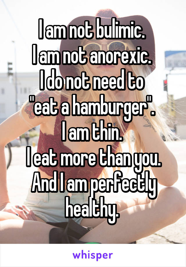 I am not bulimic. 
I am not anorexic. 
I do not need to 
"eat a hamburger". 
I am thin. 
I eat more than you.
And I am perfectly healthy. 
