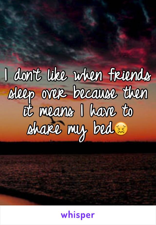 I don't like when friends sleep over because then it means I have to share my bed😖