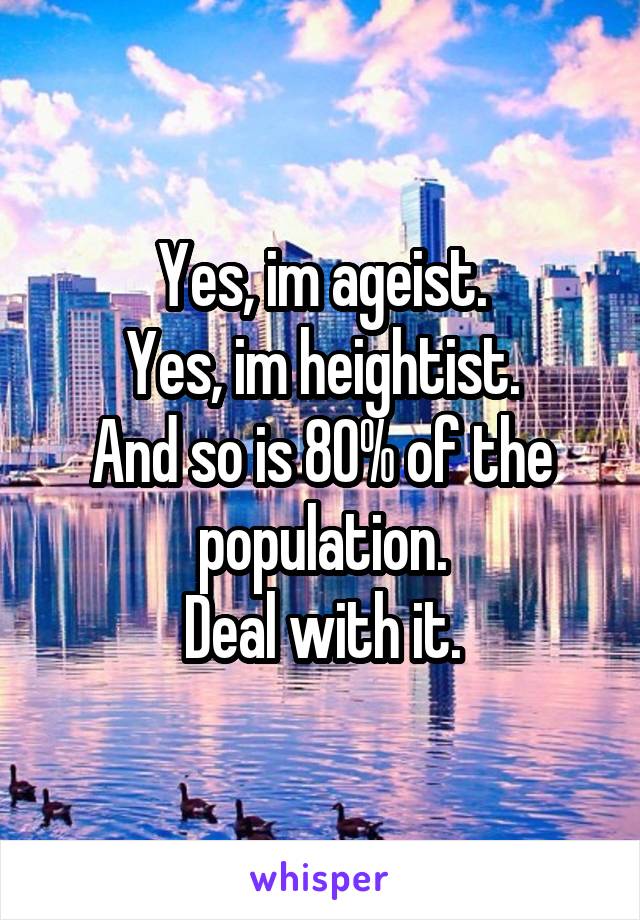 Yes, im ageist.
Yes, im heightist.
And so is 80% of the population.
Deal with it.