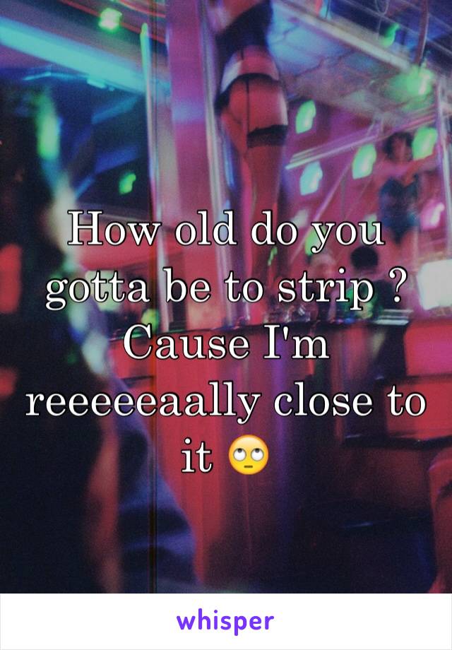 How old do you gotta be to strip ? Cause I'm reeeeeaally close to it 🙄
