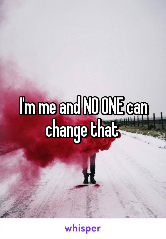 I'm me and NO ONE can change that 