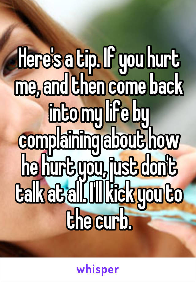 Here's a tip. If you hurt me, and then come back into my life by complaining about how he hurt you, just don't talk at all. I'll kick you to the curb.