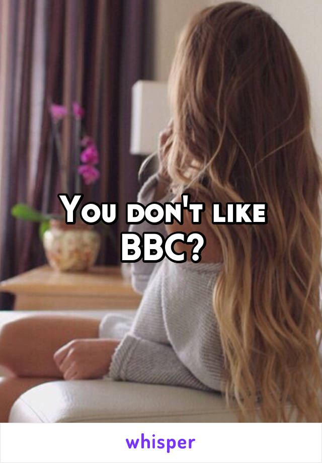 You don't like BBC?