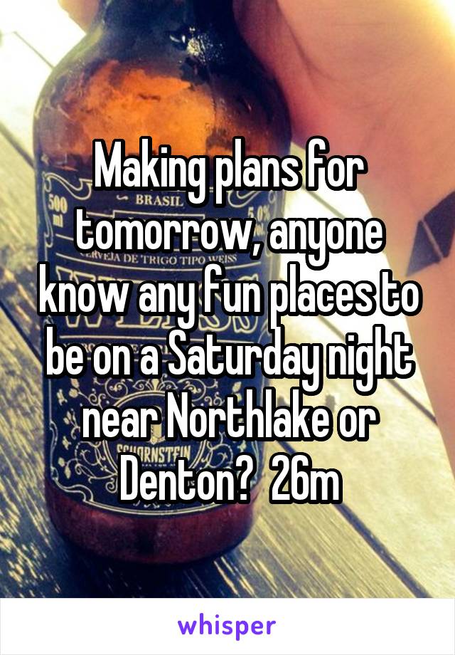Making plans for tomorrow, anyone know any fun places to be on a Saturday night near Northlake or Denton?  26m
