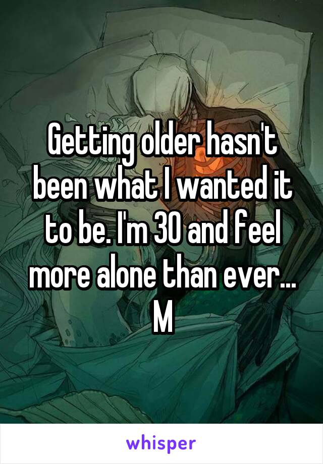 Getting older hasn't been what I wanted it to be. I'm 30 and feel more alone than ever...
M