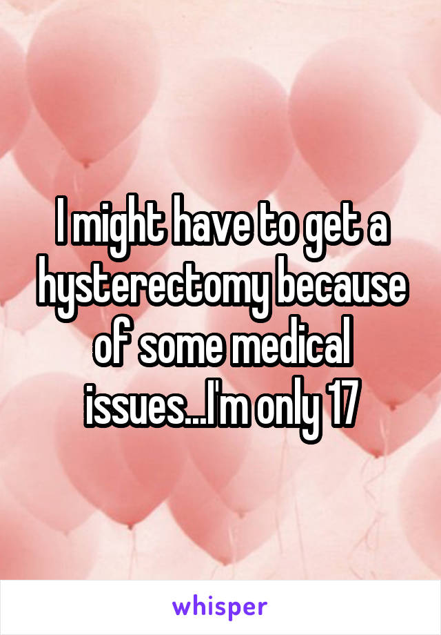 I might have to get a hysterectomy because of some medical issues...I'm only 17