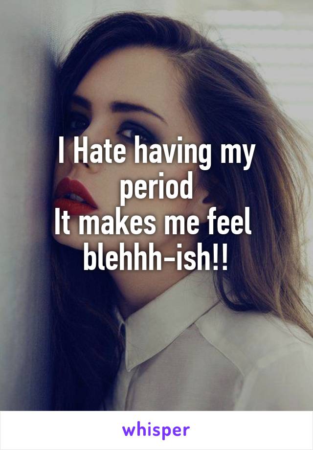 I Hate having my period
It makes me feel 
blehhh-ish!!
 