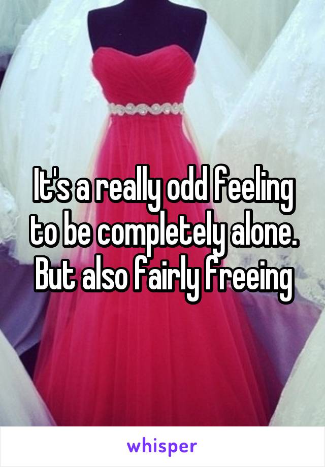 It's a really odd feeling to be completely alone. But also fairly freeing