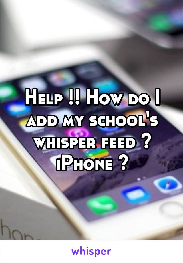 Help !! How do I add my school's whisper feed ? iPhone 🙃