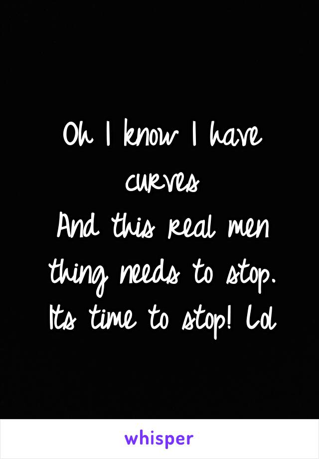 Oh I know I have curves
And this real men thing needs to stop.
Its time to stop! Lol