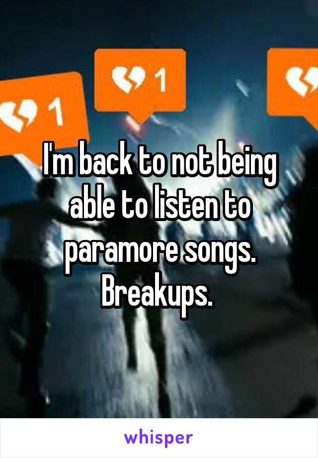 I'm back to not being able to listen to paramore songs. Breakups. 