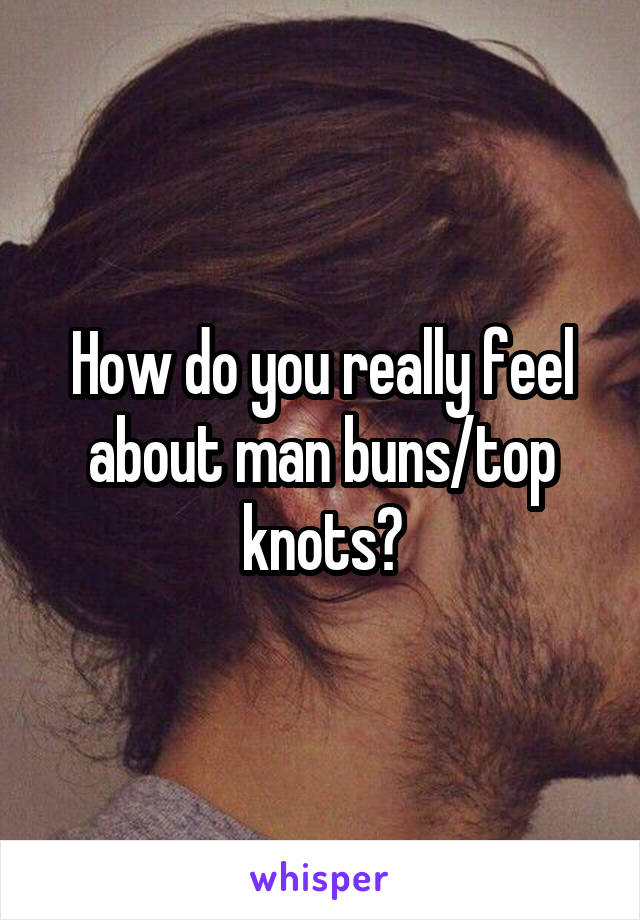 How do you really feel about man buns/top knots?