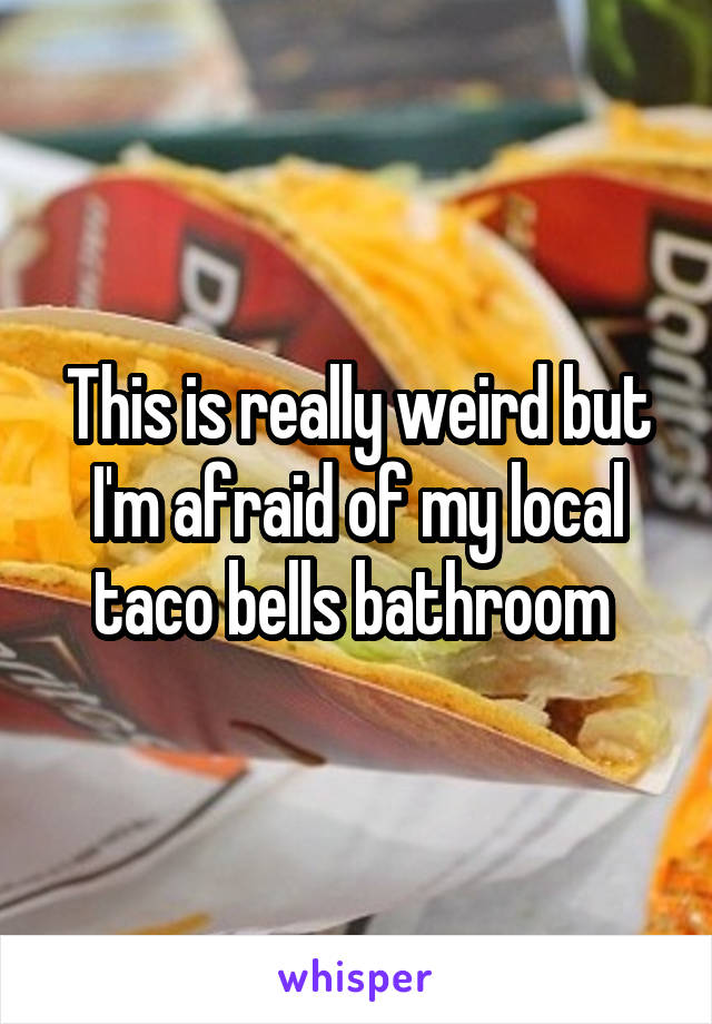 This is really weird but I'm afraid of my local taco bells bathroom 