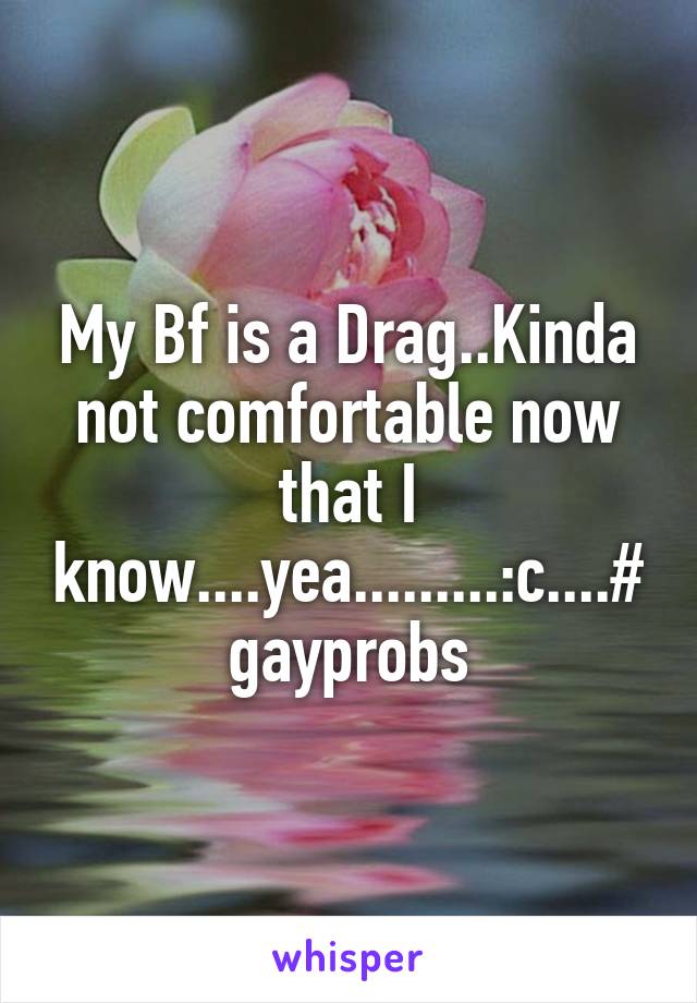 My Bf is a Drag..Kinda not comfortable now that I know....yea.........:c....#gayprobs