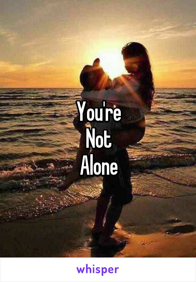 You're
Not
Alone