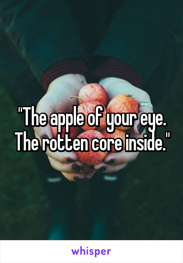 "The apple of your eye. The rotten core inside."