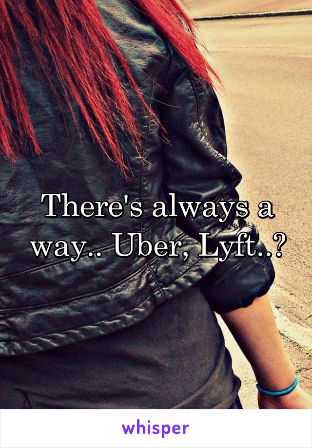 There's always a way.. Uber, Lyft..?