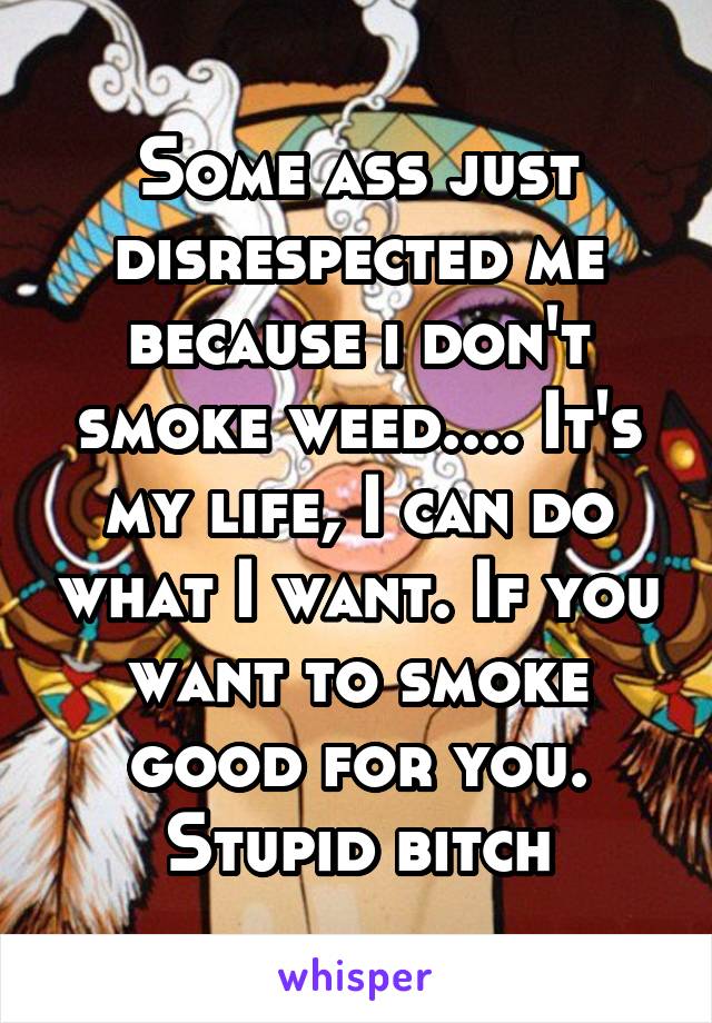 Some ass just disrespected me because i don't smoke weed.... It's my life, I can do what I want. If you want to smoke good for you.
Stupid bitch