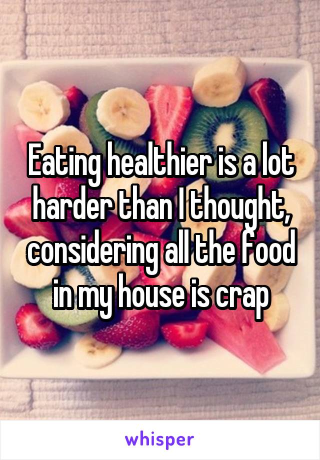 Eating healthier is a lot harder than I thought, considering all the food in my house is crap