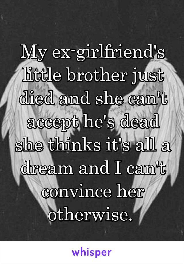 My ex-girlfriend's little brother just died and she can't accept he's dead she thinks it's all a dream and I can't convince her otherwise. 