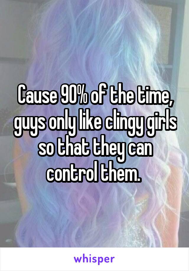 Cause 90% of the time, guys only like clingy girls so that they can control them. 