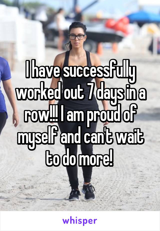 I have successfully worked out 7 days in a row!!! I am proud of myself and can't wait to do more! 