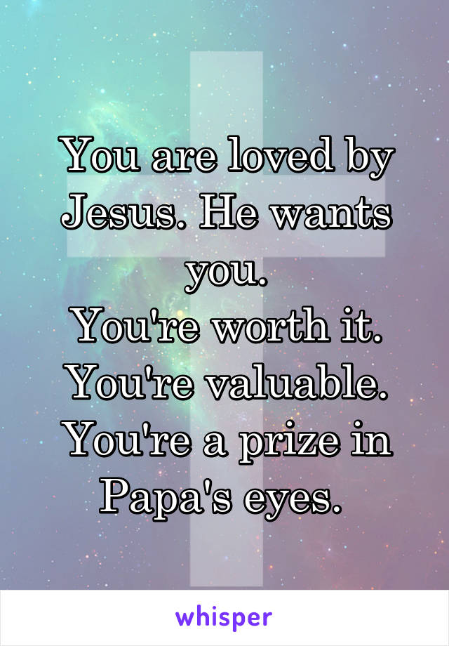 You are loved by Jesus. He wants you.
You're worth it.
You're valuable.
You're a prize in Papa's eyes. 
