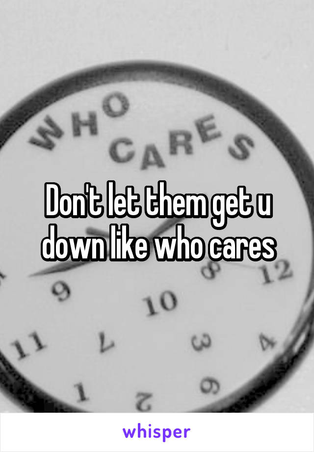 Don't let them get u down like who cares